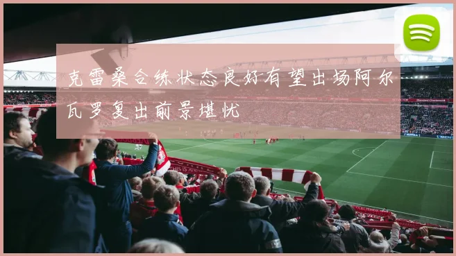 克雷桑合练状态良好有望出场阿尔瓦罗复出前景堪忧
